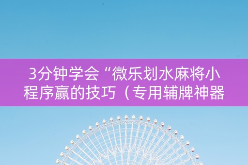 3分钟学会“微乐划水麻将小程序赢的技巧（专用辅牌神器免安装）