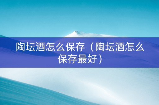 陶坛酒怎么保存（陶坛酒怎么保存最好）
