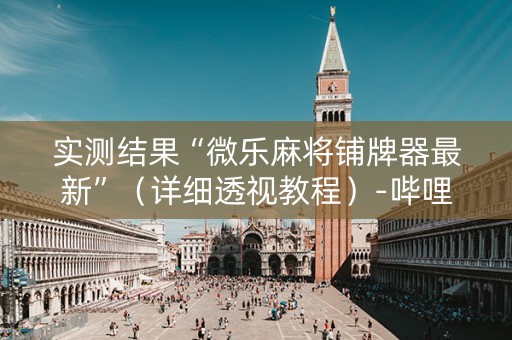 实测结果“微乐麻将铺牌器最新”（详细透视教程）-哔哩哔哩