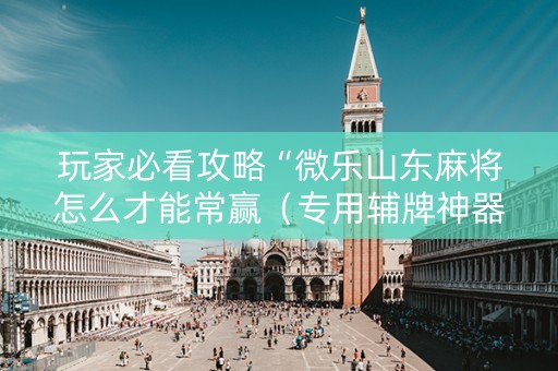玩家必看攻略“微乐山东麻将怎么才能常赢（专用辅牌神器免安装）