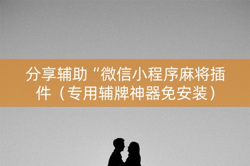 分享辅助“微信小程序麻将插件（专用辅牌神器免安装）