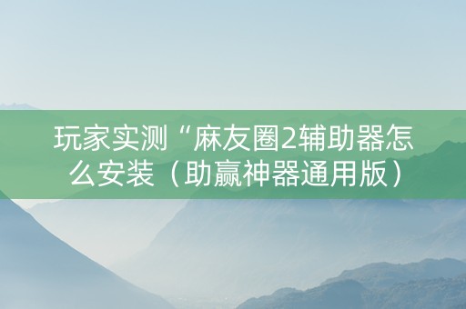 玩家实测“麻友圈2辅助器怎么安装（助赢神器通用版）