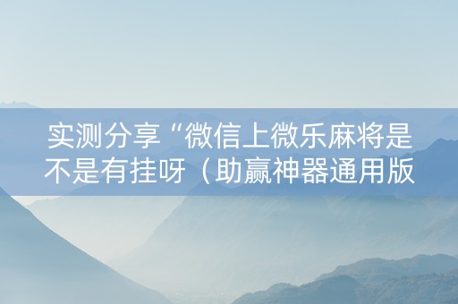 实测分享“微信上微乐麻将是不是有挂呀（助赢神器通用版）