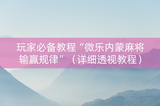 玩家必备教程“微乐内蒙麻将输赢规律”（详细透视教程）-哔哩哔哩