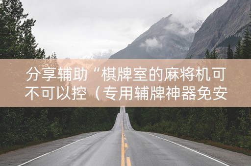 分享辅助“棋牌室的麻将机可不可以控（专用辅牌神器免安装）