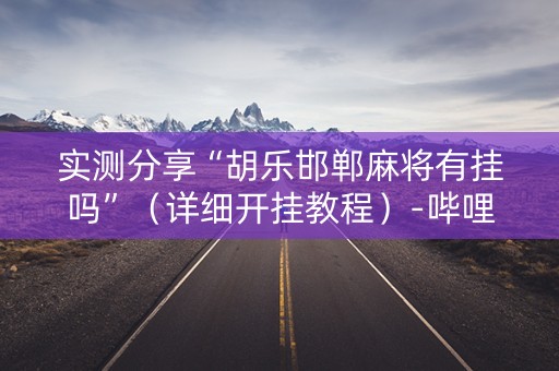 实测分享“胡乐邯郸麻将有挂吗”（详细开挂教程）-哔哩哔哩