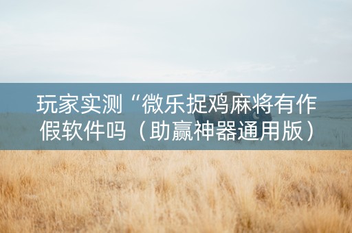 玩家实测“微乐捉鸡麻将有作假软件吗（助赢神器通用版）