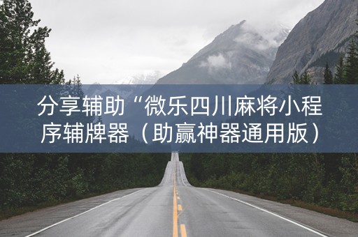 分享辅助“微乐四川麻将小程序辅牌器（助赢神器通用版）