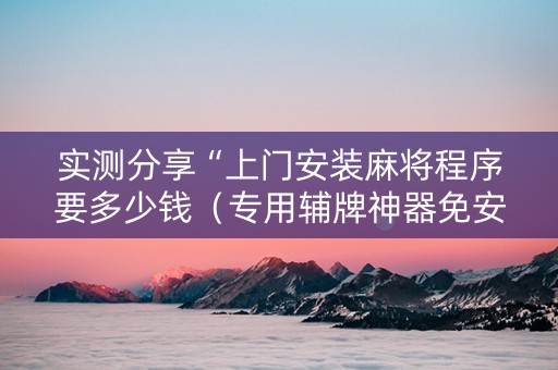 实测分享“上门安装麻将程序要多少钱（专用辅牌神器免安装）