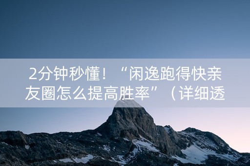 2分钟秒懂！“闲逸跑得快亲友圈怎么提高胜率”（详细透视教程）-哔哩哔哩