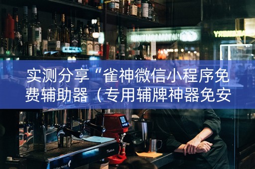 实测分享“雀神微信小程序免费辅助器（专用辅牌神器免安装）