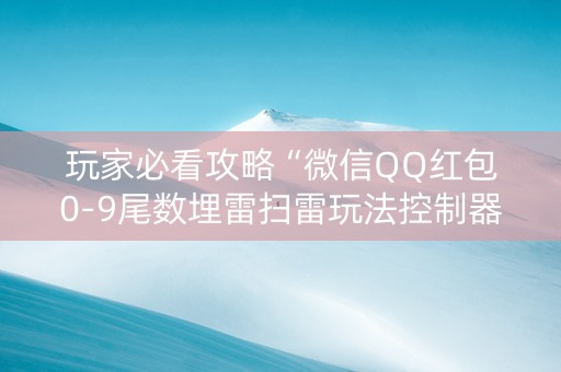 玩家必看攻略“微信QQ红包0-9尾数埋雷扫雷玩法控制器软件”（详细透视教程）-哔哩哔哩