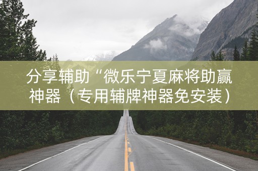 分享辅助“微乐宁夏麻将助赢神器（专用辅牌神器免安装）