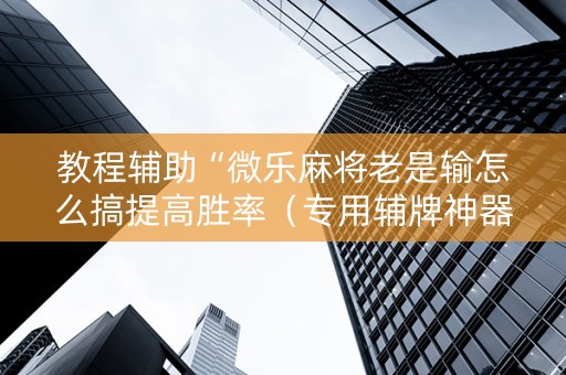 教程辅助“微乐麻将老是输怎么搞提高胜率（专用辅牌神器免安装）