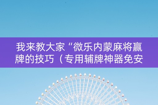 我来教大家“微乐内蒙麻将赢牌的技巧（专用辅牌神器免安装）