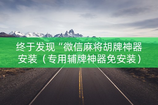 终于发现“微信麻将胡牌神器安装（专用辅牌神器免安装）