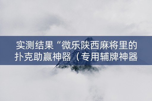 实测结果“微乐陕西麻将里的扑克助赢神器（专用辅牌神器免安装）