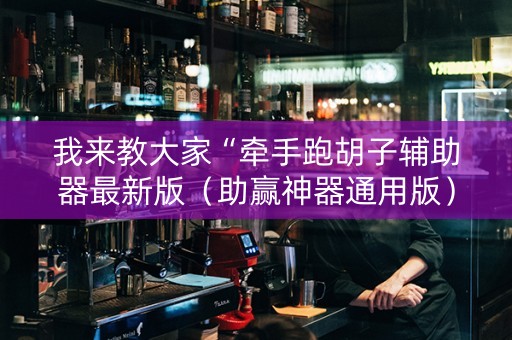 我来教大家“牵手跑胡子辅助器最新版（助赢神器通用版）