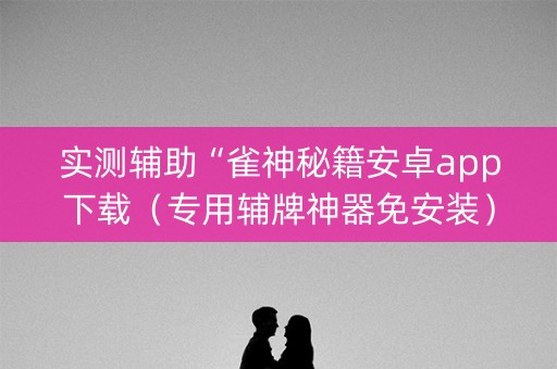 实测辅助“雀神秘籍安卓app下载（专用辅牌神器免安装）