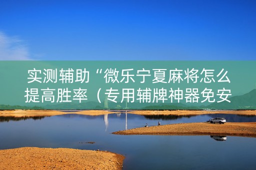 实测辅助“微乐宁夏麻将怎么提高胜率（专用辅牌神器免安装）