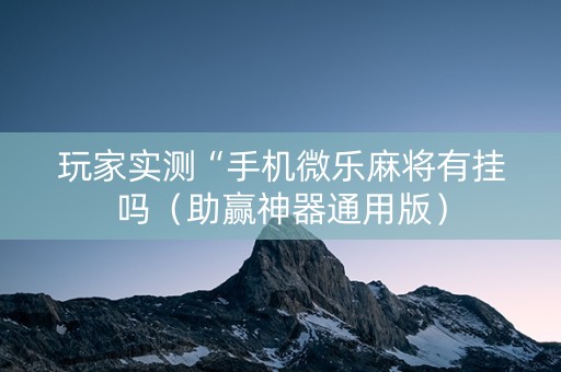 玩家实测“手机微乐麻将有挂吗（助赢神器通用版）