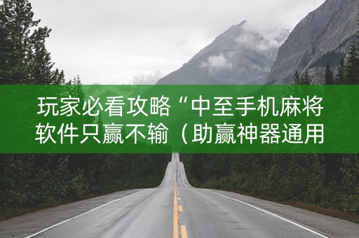 玩家必看攻略“中至手机麻将软件只赢不输（助赢神器通用版）