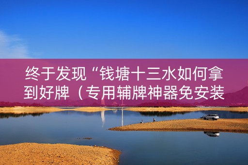 终于发现“钱塘十三水如何拿到好牌（专用辅牌神器免安装）