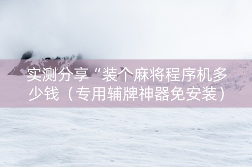 实测分享“装个麻将程序机多少钱（专用辅牌神器免安装）