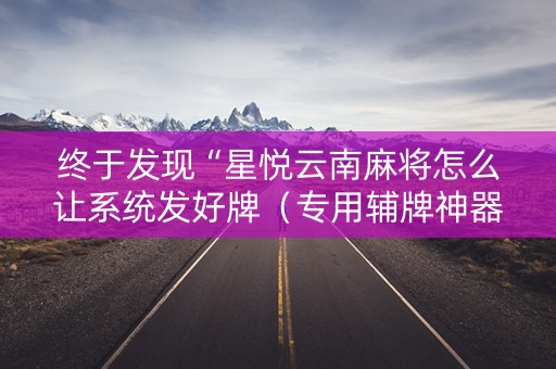 终于发现“星悦云南麻将怎么让系统发好牌（专用辅牌神器免安装）