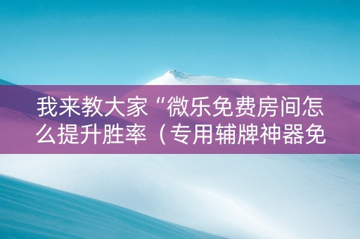 我来教大家“微乐免费房间怎么提升胜率（专用辅牌神器免安装）