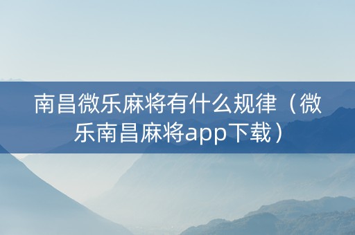南昌微乐麻将有什么规律（微乐南昌麻将app下载）