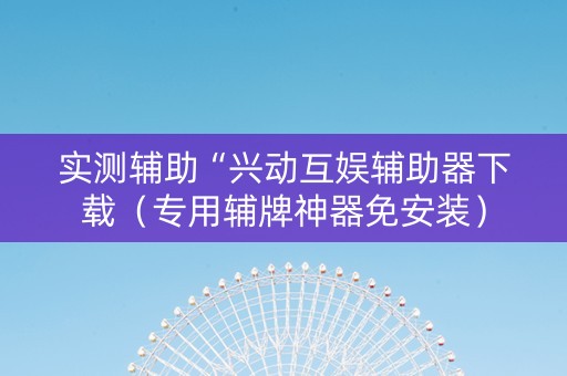 实测辅助“兴动互娱辅助器下载（专用辅牌神器免安装）