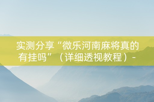 实测分享“微乐河南麻将真的有挂吗”（详细透视教程）-哔哩哔哩