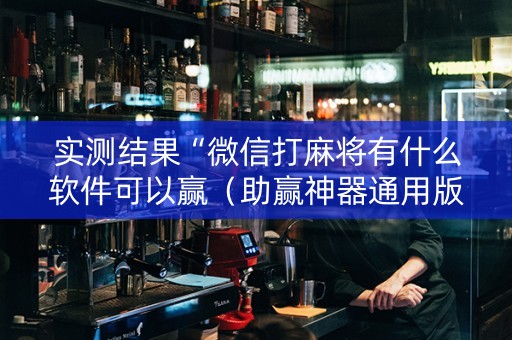 实测结果“微信打麻将有什么软件可以赢（助赢神器通用版）