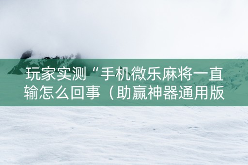 玩家实测“手机微乐麻将一直输怎么回事（助赢神器通用版）