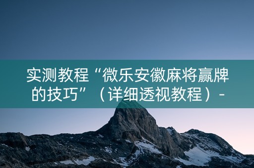 实测教程“微乐安徽麻将赢牌的技巧”（详细透视教程）-哔哩哔哩