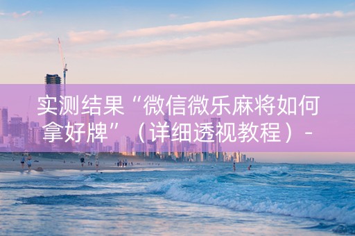 实测结果“微信微乐麻将如何拿好牌”（详细透视教程）-哔哩哔哩