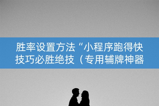 胜率设置方法“小程序跑得快技巧必胜绝技（专用辅牌神器免安装）