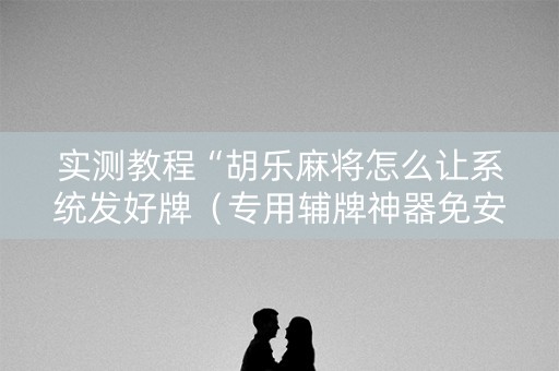 实测教程“胡乐麻将怎么让系统发好牌（专用辅牌神器免安装）