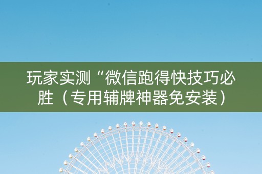 玩家实测“微信跑得快技巧必胜（专用辅牌神器免安装）