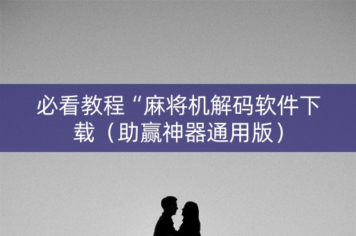 必看教程“麻将机解码软件下载（助赢神器通用版）