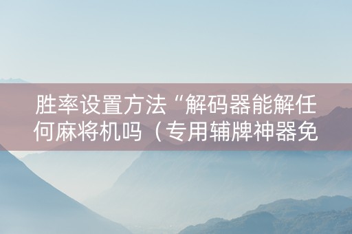 胜率设置方法“解码器能解任何麻将机吗（专用辅牌神器免安装）