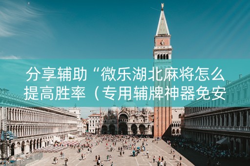 分享辅助“微乐湖北麻将怎么提高胜率（专用辅牌神器免安装）