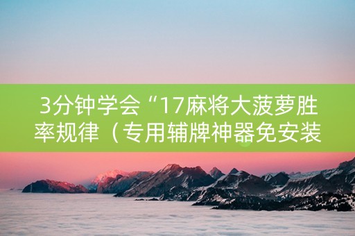 3分钟学会“17麻将大菠萝胜率规律（专用辅牌神器免安装）