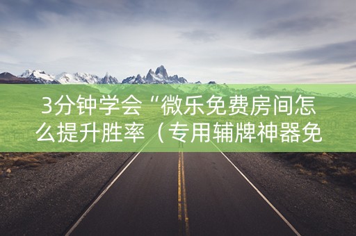 3分钟学会“微乐免费房间怎么提升胜率（专用辅牌神器免安装）