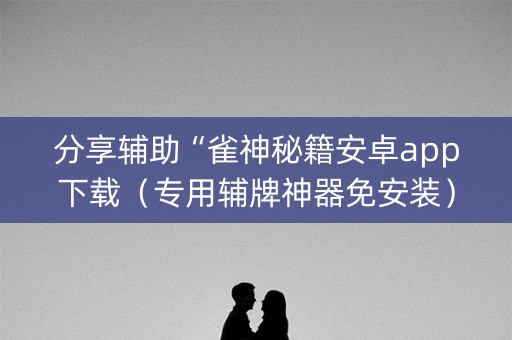 分享辅助“雀神秘籍安卓app下载（专用辅牌神器免安装）