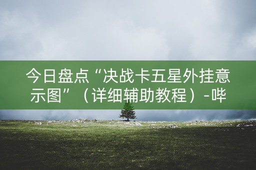 今日盘点“决战卡五星外挂意示图”（详细辅助教程）-哔哩哔哩