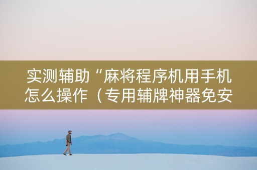 实测辅助“麻将程序机用手机怎么操作（专用辅牌神器免安装）