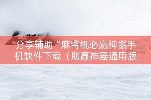 分享辅助“麻将机必赢神器手机软件下载（助赢神器通用版）