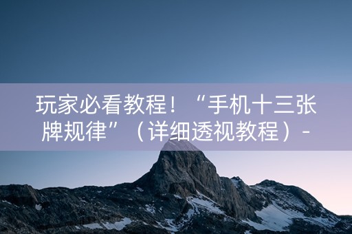 玩家必看教程！“手机十三张牌规律”（详细透视教程）-哔哩哔哩